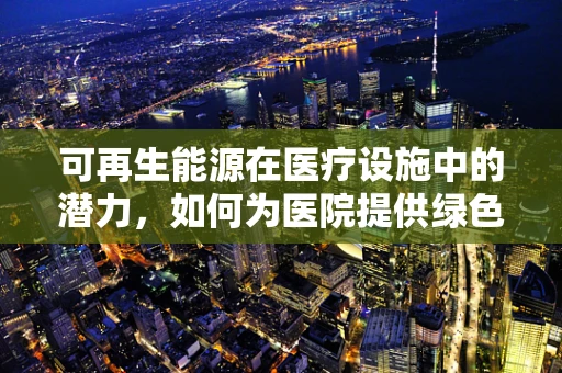 可再生能源在医疗设施中的潜力，如何为医院提供绿色动力？