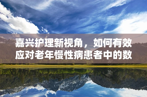 嘉兴护理新视角，如何有效应对老年慢性病患者中的数字鸿沟？