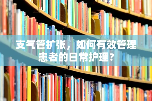 支气管扩张，如何有效管理患者的日常护理？