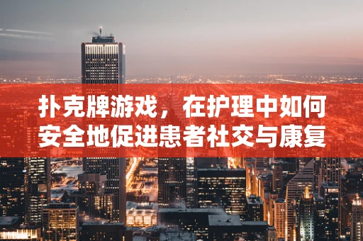 扑克牌游戏，在护理中如何安全地促进患者社交与康复？