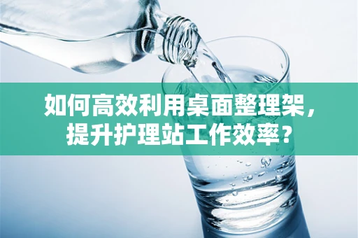 如何高效利用桌面整理架，提升护理站工作效率？