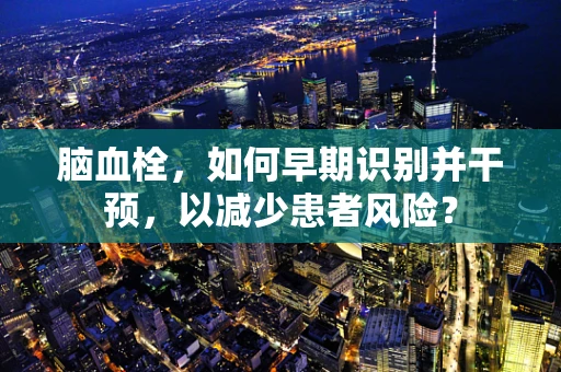 脑血栓，如何早期识别并干预，以减少患者风险？