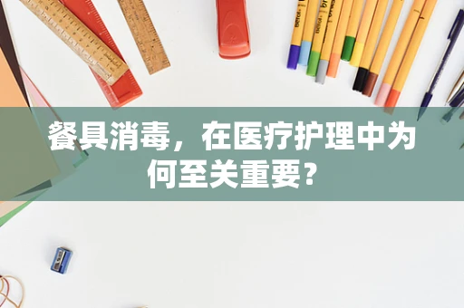 餐具消毒，在医疗护理中为何至关重要？