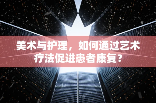 美术与护理，如何通过艺术疗法促进患者康复？