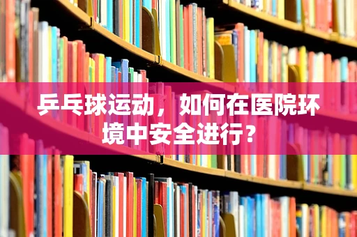 乒乓球运动，如何在医院环境中安全进行？