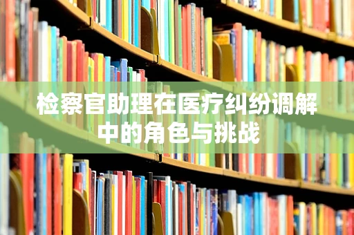 检察官助理在医疗纠纷调解中的角色与挑战