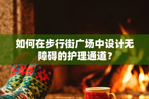 如何在步行街广场中设计无障碍的护理通道？