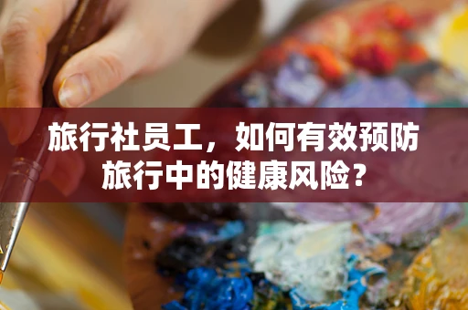 旅行社员工，如何有效预防旅行中的健康风险？