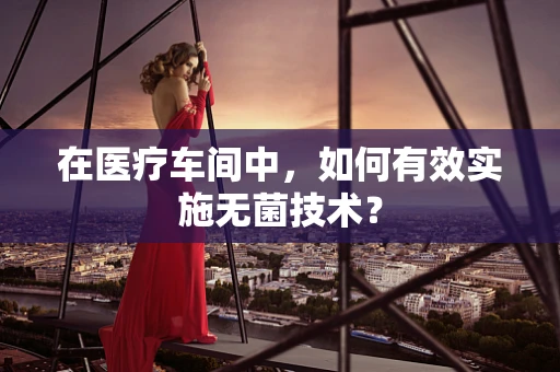 在医疗车间中，如何有效实施无菌技术？
