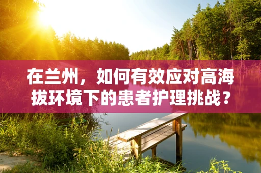 在兰州，如何有效应对高海拔环境下的患者护理挑战？