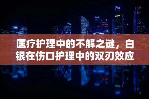 医疗护理中的不解之谜，白银在伤口护理中的双刃效应