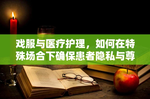 戏服与医疗护理，如何在特殊场合下确保患者隐私与尊严？
