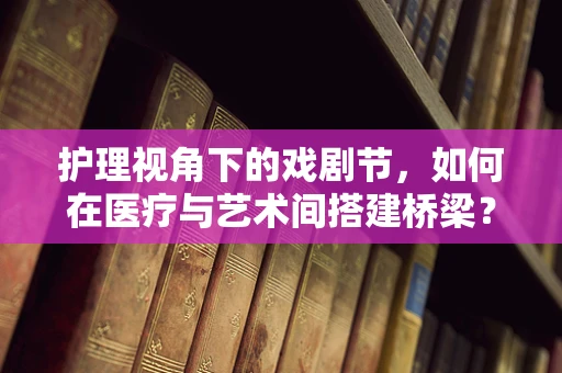 护理视角下的戏剧节，如何在医疗与艺术间搭建桥梁？