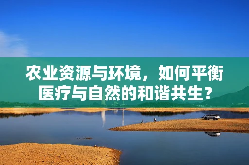 农业资源与环境，如何平衡医疗与自然的和谐共生？