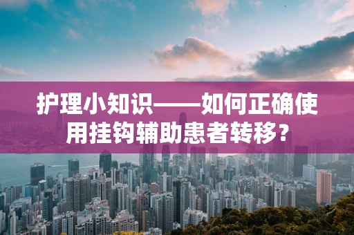 护理小知识——如何正确使用挂钩辅助患者转移？