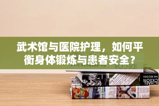 武术馆与医院护理，如何平衡身体锻炼与患者安全？
