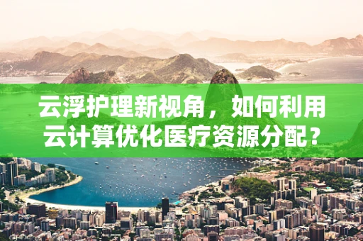 云浮护理新视角，如何利用云计算优化医疗资源分配？