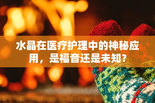 水晶在医疗护理中的神秘应用，是福音还是未知？