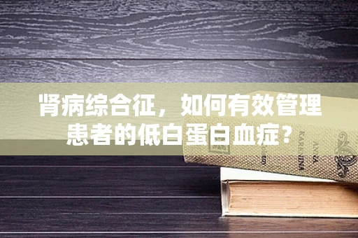 肾病综合征，如何有效管理患者的低白蛋白血症？