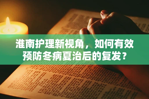 淮南护理新视角，如何有效预防冬病夏治后的复发？