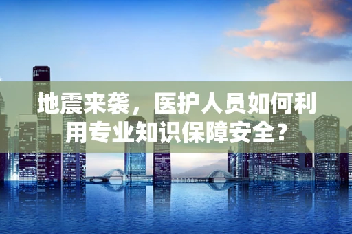 地震来袭，医护人员如何利用专业知识保障安全？