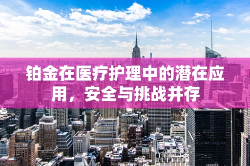 铂金在医疗护理中的潜在应用，安全与挑战并存