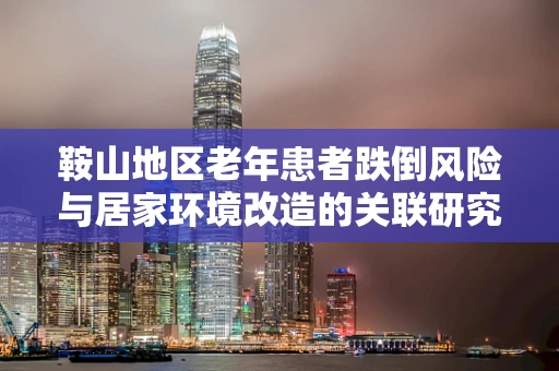 鞍山地区老年患者跌倒风险与居家环境改造的关联研究