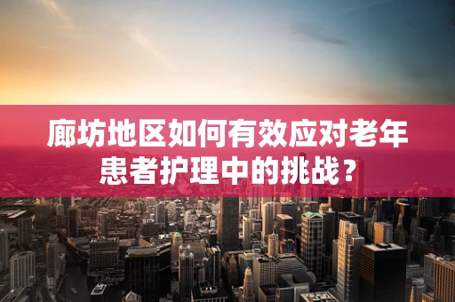 廊坊地区如何有效应对老年患者护理中的挑战？