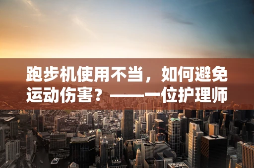 跑步机使用不当，如何避免运动伤害？——一位护理师的专业视角