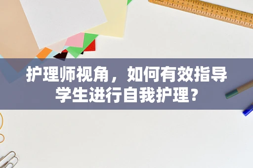 护理师视角，如何有效指导学生进行自我护理？