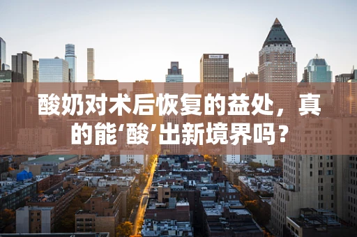 酸奶对术后恢复的益处，真的能‘酸’出新境界吗？