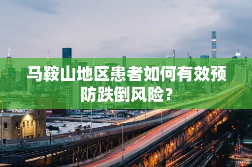 马鞍山地区患者如何有效预防跌倒风险？