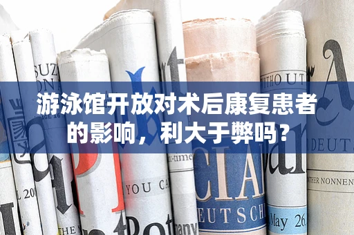 游泳馆开放对术后康复患者的影响，利大于弊吗？