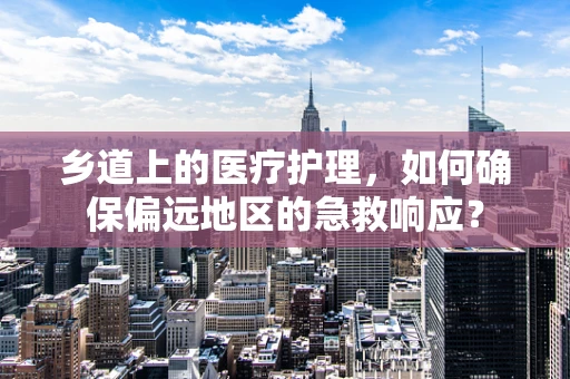 乡道上的医疗护理，如何确保偏远地区的急救响应？