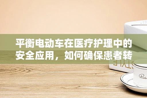 平衡电动车在医疗护理中的安全应用，如何确保患者转移的平稳与高效？