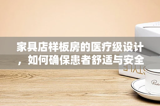 家具店样板房的医疗级设计，如何确保患者舒适与安全？