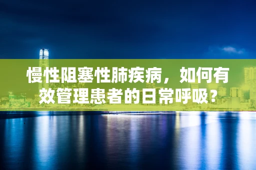 慢性阻塞性肺疾病，如何有效管理患者的日常呼吸？