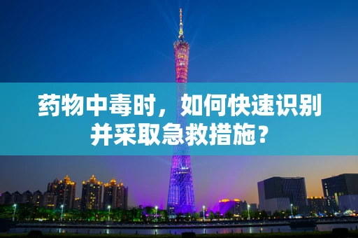药物中毒时，如何快速识别并采取急救措施？