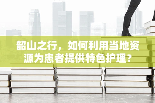 韶山之行，如何利用当地资源为患者提供特色护理？