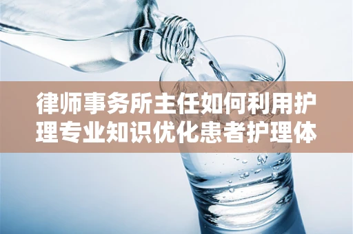 律师事务所主任如何利用护理专业知识优化患者护理体验？