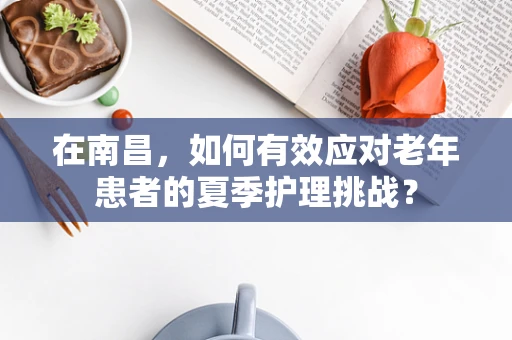 在南昌，如何有效应对老年患者的夏季护理挑战？