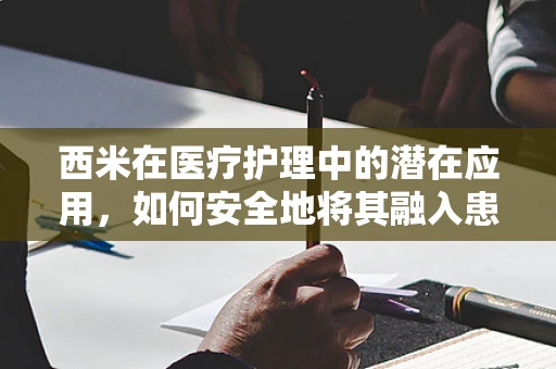 西米在医疗护理中的潜在应用，如何安全地将其融入患者护理？