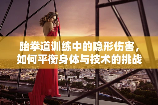 跆拳道训练中的隐形伤害，如何平衡身体与技术的挑战？