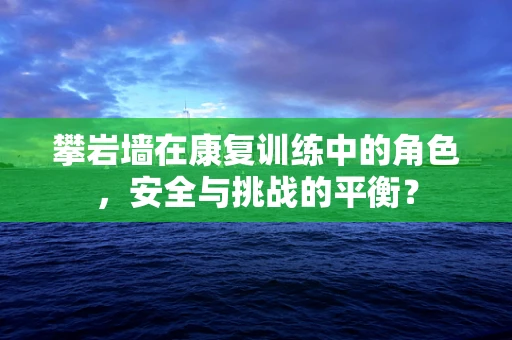 攀岩墙在康复训练中的角色，安全与挑战的平衡？