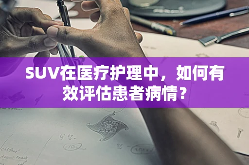 SUV在医疗护理中，如何有效评估患者病情？