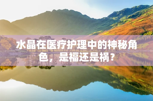 水晶在医疗护理中的神秘角色，是福还是祸？
