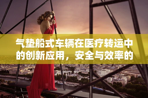 气垫船式车辆在医疗转运中的创新应用，安全与效率的双重挑战？