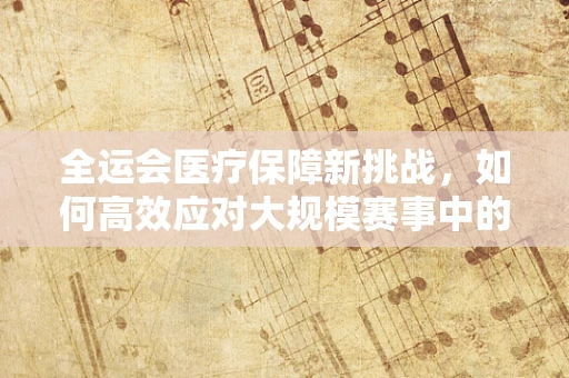 全运会医疗保障新挑战，如何高效应对大规模赛事中的突发医疗事件？