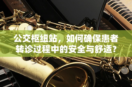 公交枢纽站，如何确保患者转诊过程中的安全与舒适？