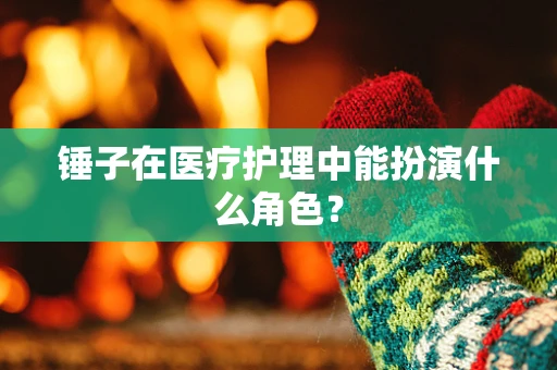 锤子在医疗护理中能扮演什么角色？